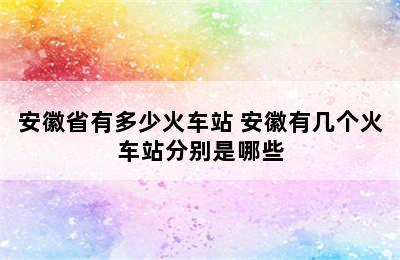 安徽省有多少火车站 安徽有几个火车站分别是哪些